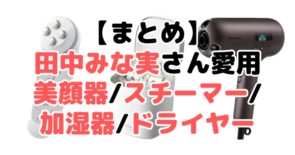 まとめ：田中みな実さん愛用の美顔器/スチーマー/加湿器/ドライヤーについて