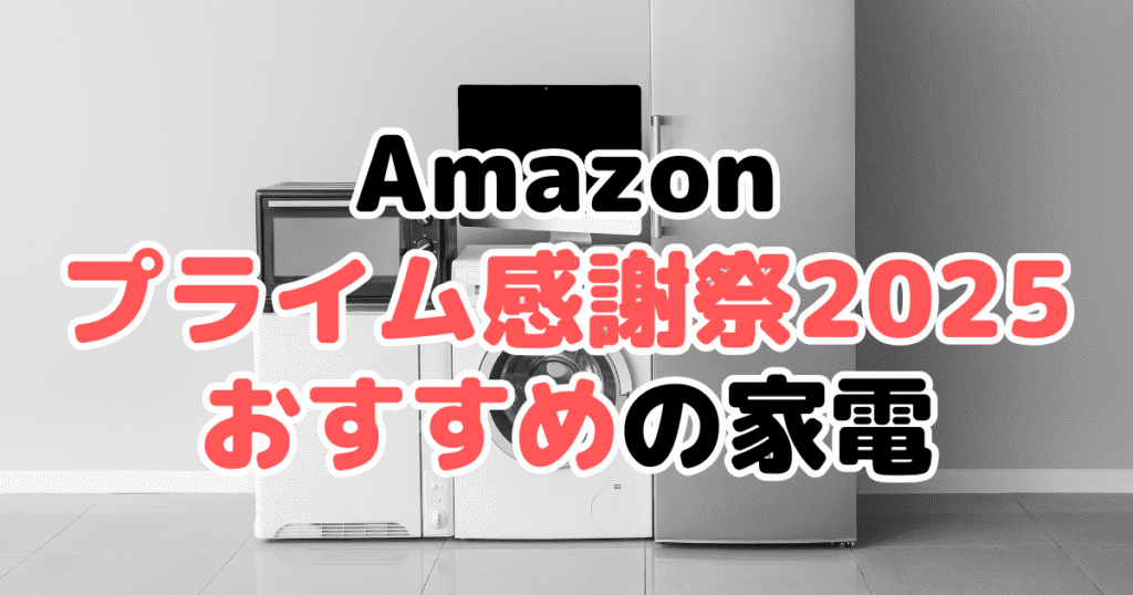 Amazonプライム感謝祭2025でおすすめの家電を解説