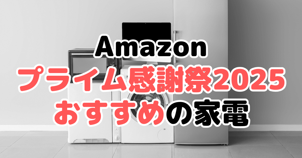 Amazonプライム感謝祭2025でおすすめの家電を解説