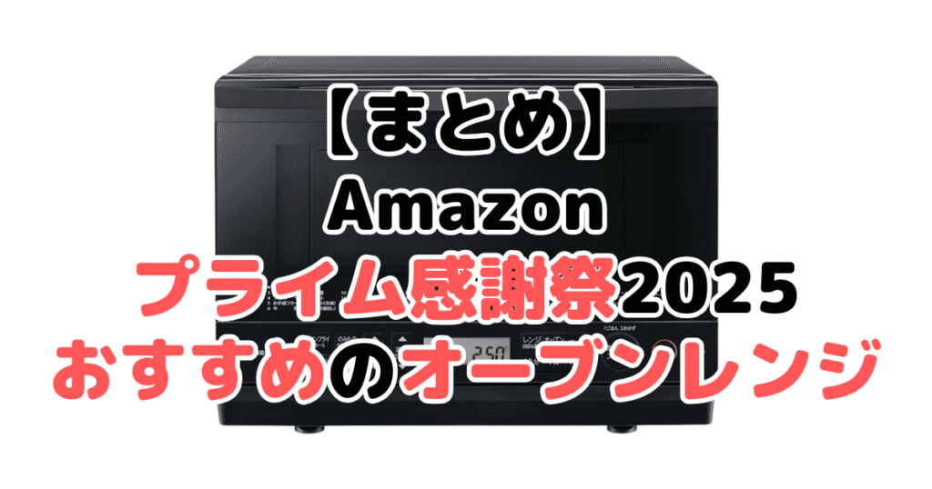 まとめ:Amazonプライム感謝祭2025でおすすめのオーブンレンジ・電子レンジについて